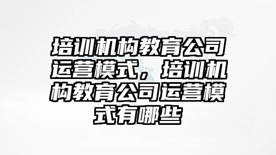 培訓機構教育公司運營模式，培訓機構教育公司運營模式有哪些