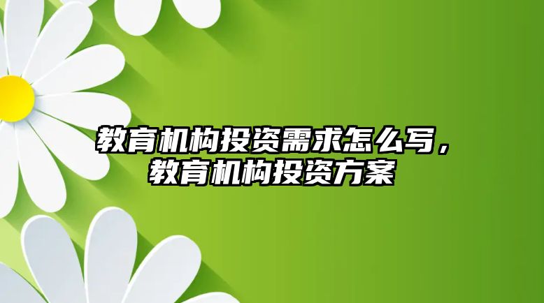 教育機構投資需求怎么寫，教育機構投資方案