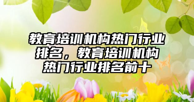 教育培訓機構熱門行業排名，教育培訓機構熱門行業排名前十