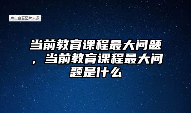 當前教育課程最大問題，當前教育課程最大問題是什么