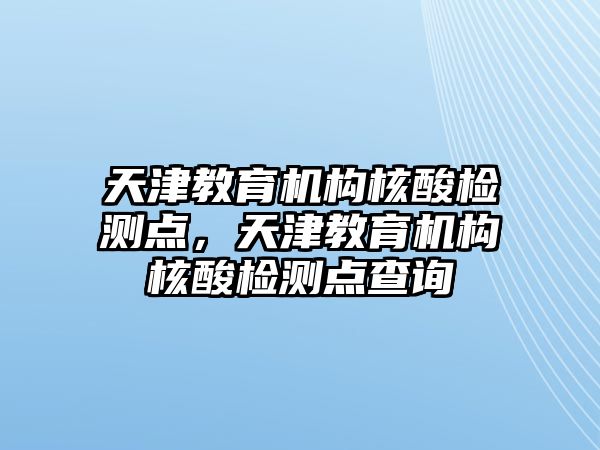 天津教育機構核酸檢測點，天津教育機構核酸檢測點查詢