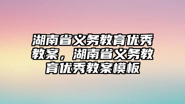 湖南省義務教育優秀教案，湖南省義務教育優秀教案模板