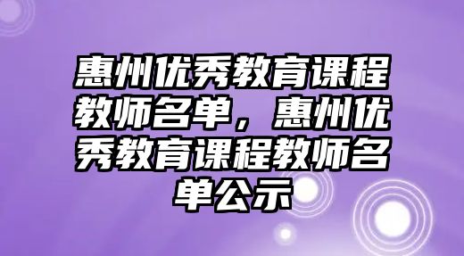 惠州優秀教育課程教師名單，惠州優秀教育課程教師名單公示