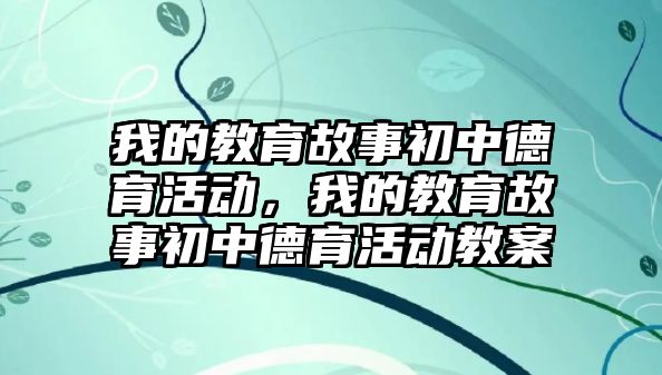 我的教育故事初中德育活動，我的教育故事初中德育活動教案