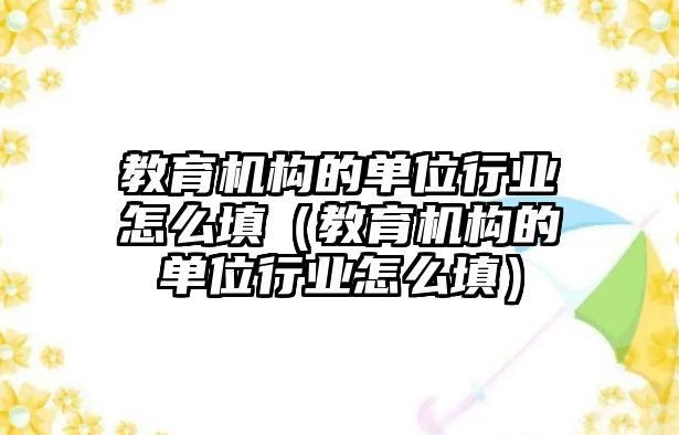 教育機構(gòu)的單位行業(yè)怎么填（教育機構(gòu)的單位行業(yè)怎么填）