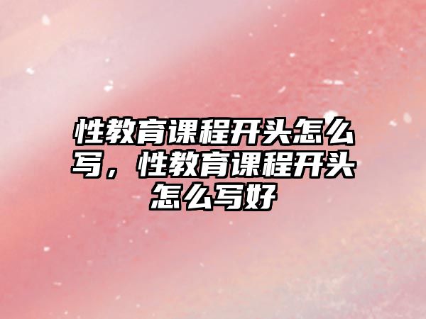 性教育課程開頭怎么寫，性教育課程開頭怎么寫好