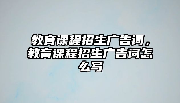 教育課程招生廣告詞，教育課程招生廣告詞怎么寫