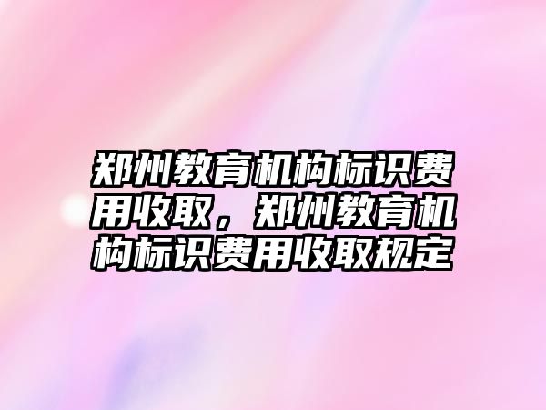 鄭州教育機構標識費用收取，鄭州教育機構標識費用收取規定