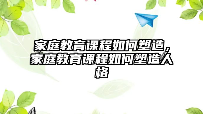 家庭教育課程如何塑造，家庭教育課程如何塑造人格