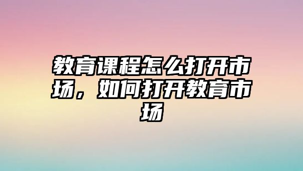 教育課程怎么打開市場，如何打開教育市場