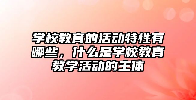 學校教育的活動特性有哪些，什么是學校教育教學活動的主體