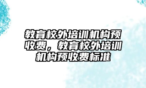 教育校外培訓機構預收費，教育校外培訓機構預收費標準