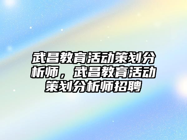 武昌教育活動策劃分析師，武昌教育活動策劃分析師招聘