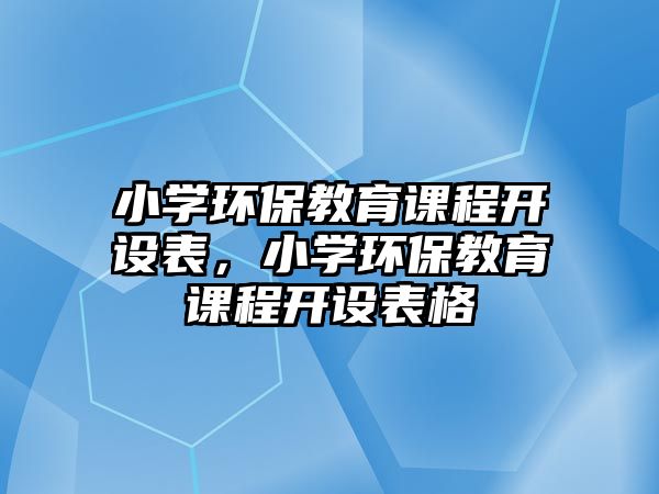 小學環保教育課程開設表，小學環保教育課程開設表格