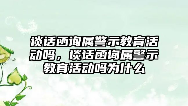 談話函詢屬警示教育活動嗎，談話函詢屬警示教育活動嗎為什么