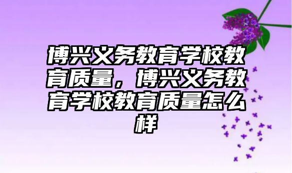 博興義務教育學校教育質量，博興義務教育學校教育質量怎么樣