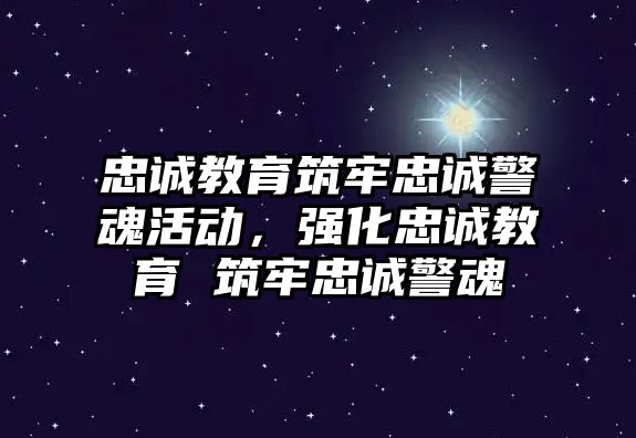 忠誠教育筑牢忠誠警魂活動，強化忠誠教育 筑牢忠誠警魂