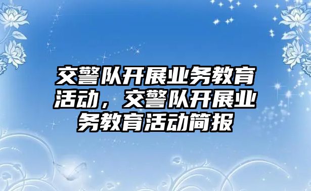 交警隊開展業務教育活動，交警隊開展業務教育活動簡報