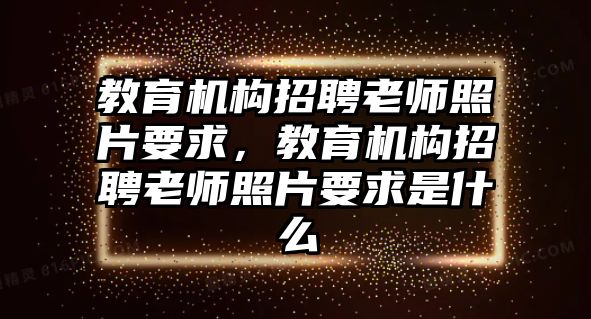 教育機構招聘老師照片要求，教育機構招聘老師照片要求是什么