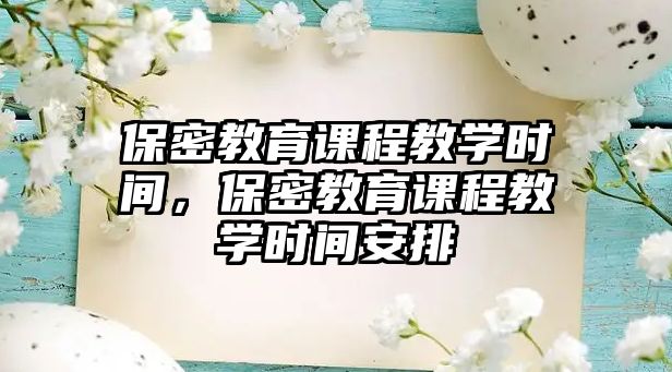 保密教育課程教學(xué)時間，保密教育課程教學(xué)時間安排