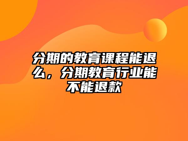 分期的教育課程能退么，分期教育行業能不能退款