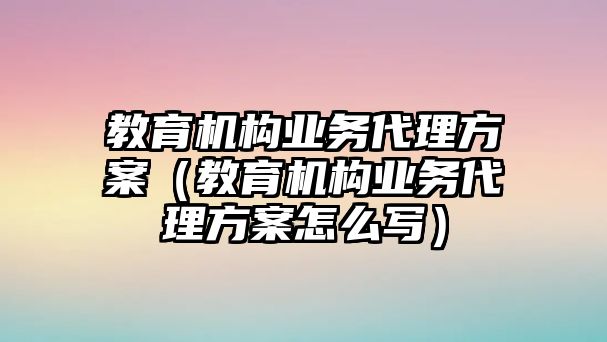 教育機(jī)構(gòu)業(yè)務(wù)代理方案（教育機(jī)構(gòu)業(yè)務(wù)代理方案怎么寫）