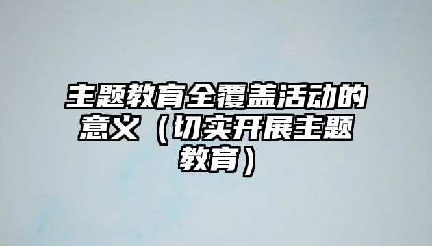 主題教育全覆蓋活動的意義（切實開展主題教育）