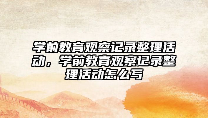 學(xué)前教育觀察記錄整理活動，學(xué)前教育觀察記錄整理活動怎么寫