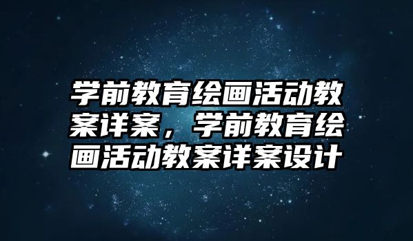 學前教育繪畫活動教案詳案，學前教育繪畫活動教案詳案設計