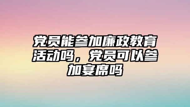 黨員能參加廉政教育活動嗎，黨員可以參加宴席嗎