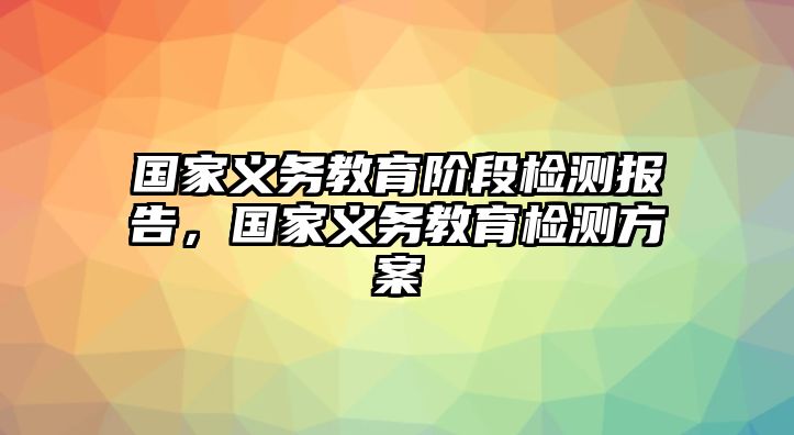 國(guó)家義務(wù)教育階段檢測(cè)報(bào)告，國(guó)家義務(wù)教育檢測(cè)方案