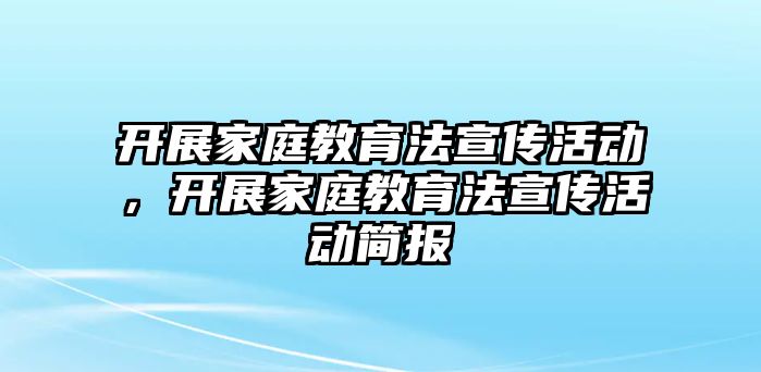 開展家庭教育法宣傳活動，開展家庭教育法宣傳活動簡報