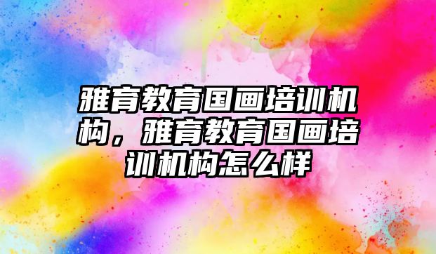 雅育教育國畫培訓機構，雅育教育國畫培訓機構怎么樣