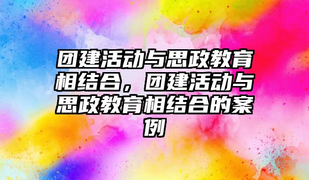 團建活動與思政教育相結合，團建活動與思政教育相結合的案例