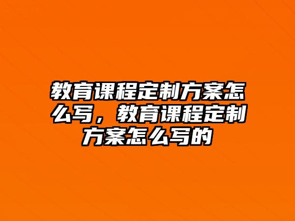 教育課程定制方案怎么寫，教育課程定制方案怎么寫的