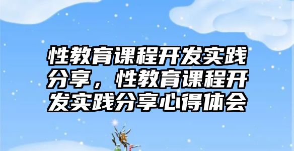 性教育課程開發實踐分享，性教育課程開發實踐分享心得體會