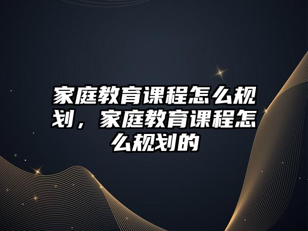 家庭教育課程怎么規(guī)劃，家庭教育課程怎么規(guī)劃的