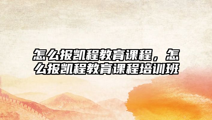 怎么報凱程教育課程，怎么報凱程教育課程培訓班