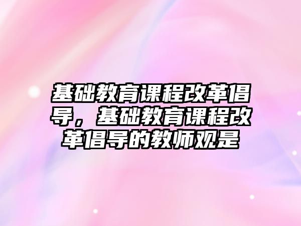 基礎教育課程改革倡導，基礎教育課程改革倡導的教師觀是