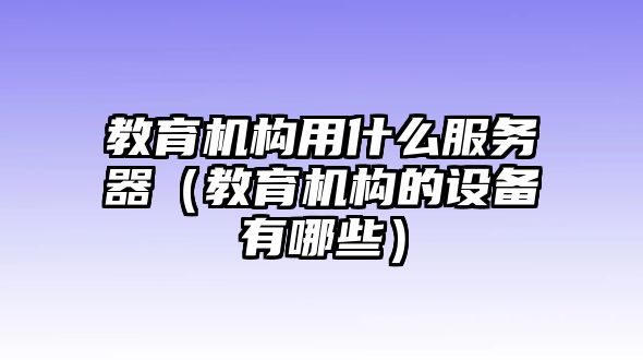 教育機構用什么服務器（教育機構的設備有哪些）