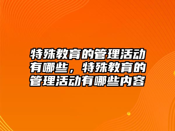 特殊教育的管理活動有哪些，特殊教育的管理活動有哪些內容