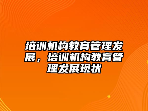 培訓(xùn)機構(gòu)教育管理發(fā)展，培訓(xùn)機構(gòu)教育管理發(fā)展現(xiàn)狀