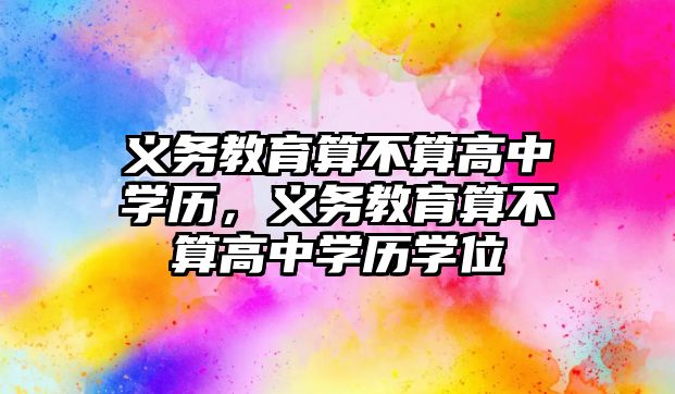 義務教育算不算高中學歷，義務教育算不算高中學歷學位