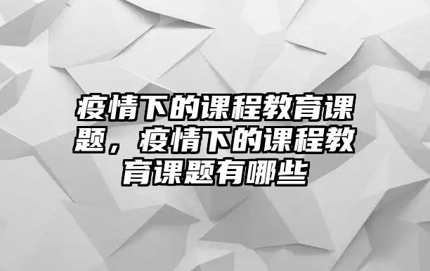 疫情下的課程教育課題，疫情下的課程教育課題有哪些