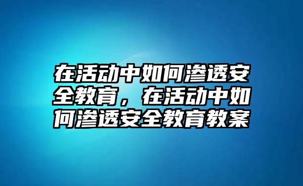 在活動中如何滲透安全教育，在活動中如何滲透安全教育教案