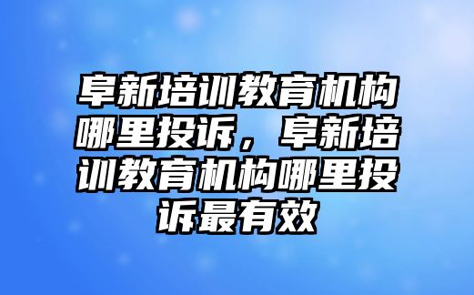 阜新培訓教育機構哪里投訴，阜新培訓教育機構哪里投訴最有效