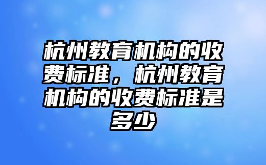 杭州教育機構的收費標準，杭州教育機構的收費標準是多少