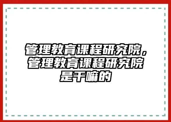 管理教育課程研究院，管理教育課程研究院是干嘛的