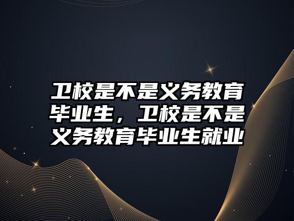 衛校是不是義務教育畢業生，衛校是不是義務教育畢業生就業