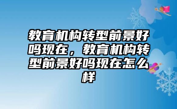 教育機構轉型前景好嗎現在，教育機構轉型前景好嗎現在怎么樣